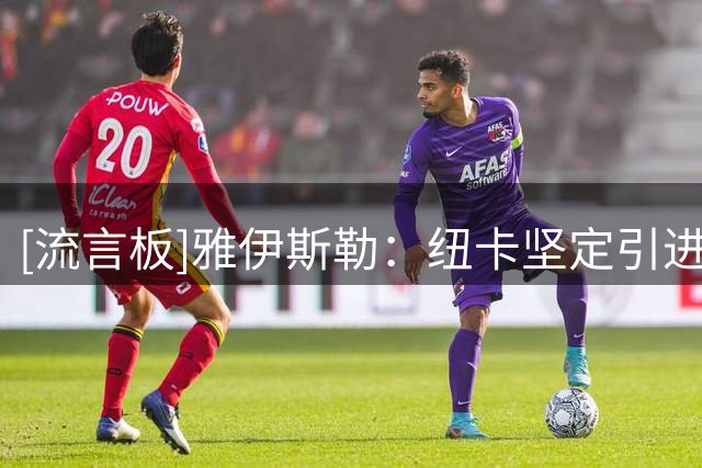 [流言板]雅伊斯勒：纽卡坚定引进年轻人，绝不会签那些快退役的